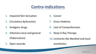 Sreeraj S R
1. Impaired Skin Sensation
2. Circulatory dysfunction
3. Analgesic drugs
4. Infections local and general
(Tuberculosis)
5. Open wounds
6. Cancer
7. Gross Oedema
8. Lack of Comprehension
9. Deep X-Ray Therapy
10. Liniments like Menthol and local
anesthetics
 