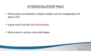 Sreeraj S R
These packs are heated in a hydro-collator unit at a temperature of
above 75˚C
It give moist heat for 30 to 40 minutes
Packs come in various sizes and shapes
 
