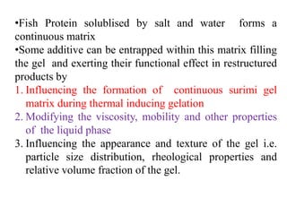 •Fish Protein solublised by salt and water forms a
continuous matrix
•Some additive can be entrapped within this matrix fi...