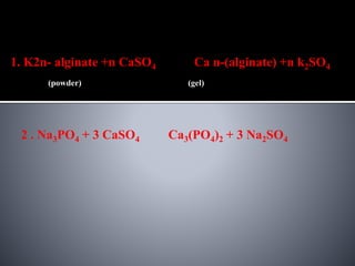 1. K2n- alginate +n CaSO4 Ca n-(alginate) +n k2SO4
(powder) (gel)
2 . Na3PO4 + 3 CaSO4 Ca3(PO4)2 + 3 Na2SO4
 