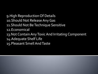9.High Reproduction Of Details
10.Should Not Release Any Gas
11.Should Not BeTechnique Sensitive
12.Economical
13.Not Contain AnyToxic And Irritating Component
14.Adequate Shelf Life
15.Pleasant Smell AndTaste
 