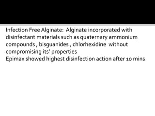 Infection Free Alginate: Alginate incorporated with
disinfectant materials such as quaternary ammonium
compounds , bisguanides , chlorhexidine without
compromising its’ properties
Epimax showed highest disinfection action after 10 mins
 