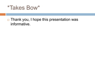 *Takes Bow*Thank you, I hope this presentation was informative.