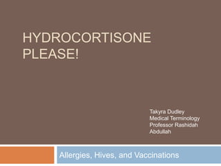 Hydrocortisone Please! Allergies, Hives, and Vaccinations Takyra Dudley Medical Terminology  Professor Rashidah Abdullah 