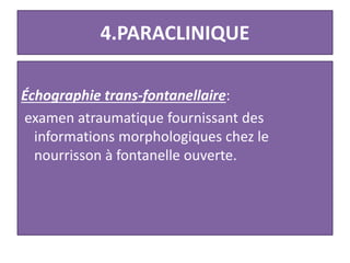 4.PARACLINIQUE
Échographie trans-fontanellaire:
examen atraumatique fournissant des
informations morphologiques chez le
nourrisson à fontanelle ouverte.
 