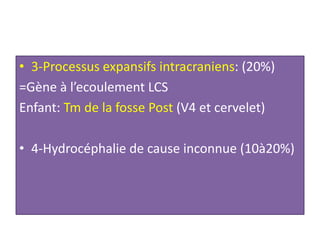 • 3-Processus expansifs intracraniens: (20%)
=Gène à l’ecoulement LCS
Enfant: Tm de la fosse Post (V4 et cervelet)
• 4-Hydrocéphalie de cause inconnue (10à20%)
 