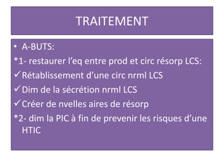 TRAITEMENT
• A-BUTS:
*1- restaurer l’eq entre prod et circ résorp LCS:
Rétablissement d’une circ nrml LCS
Dim de la sécrétion nrml LCS
Créer de nvelles aires de résorp
*2- dim la PIC à fin de prevenir les risques d’une
HTIC
 