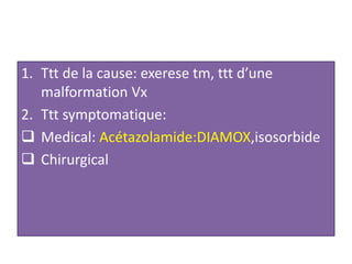 1. Ttt de la cause: exerese tm, ttt d’une
malformation Vx
2. Ttt symptomatique:
 Medical: Acétazolamide:DIAMOX,isosorbide
 Chirurgical
 
