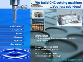 We build CNC cutting machines …You just add ideas!  HYDROCUTJET 27th km National Road Athens-Lamia,   Afidnes 19014   Greece www.hydrocut.gr   Europe  +30 2295 0 29050 email:  [email_address] USA  + 1 203 561 8360 email:  [email_address] 