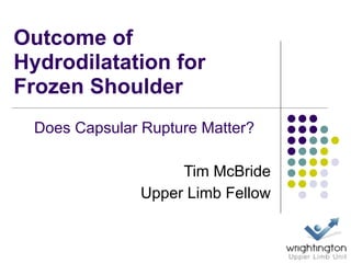 Outcome of
Hydrodilatation for
Frozen Shoulder
Does Capsular Rupture Matter?
Tim McBride
Upper Limb Fellow
 