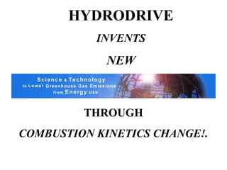 HYDRODRIVE 
INVENTS 
NEW 
THROUGH 
COMBUSTION KINETICS CHANGE!. 
 