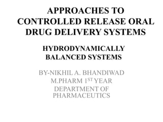 APPROACHES TO 
CONTROLLED RELEASE ORAL 
DRUG DELIVERY SYSTEMS 
HYDRODYNAMICALLY 
BALANCED SYSTEMS 
BY-NIKHIL A. BHANDIWAD 
M.PHARM 1ST YEAR 
DEPARTMENT OF 
PHARMACEUTICS 
 