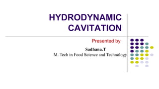 HYDRODYNAMIC
CAVITATION
Presented by
Sadhana.T
M. Tech in Food Science and Technology
 