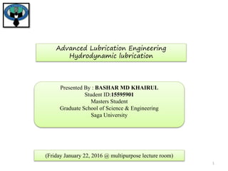 Presented By : BASHAR MD KHAIRUL
Student ID:15595901
Masters Student
Graduate School of Science & Engineering
Saga University
1
Advanced Lubrication Engineering
Hydrodynamic lubrication
(Friday January 22, 2016 @ multipurpose lecture room)
 