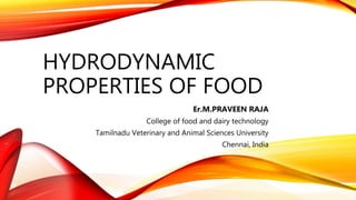 HYDRODYNAMIC
PROPERTIES OF FOOD
Er.M.PRAVEEN RAJA
College of food and dairy technology
Tamilnadu Veterinary and Animal Sciences University
Chennai, India
 