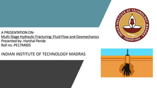 A PRESENTATION ON-
Multi-Stage Hydraulic Fracturing: Fluid Flow and Geomechanics
Presented by- Harshal Pende
Roll no.-PE17M005
INDIAN INSTITUTE OF TECHNOLOGY MADRAS
 