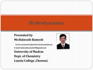 Hydrodynamics
Presented by
Mr.Halavath Ramesh
M.A,M.sc,B.ED,PGDCAQM,PGDCA,M.Phil,(P.HD)(UoH)
E-mail: halavathramesh39@gmail.com
University of Madras
Dept. of Chemistry
Loyola College ,Chennai.
 