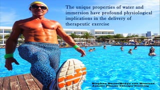 The unique properties of water and
immersion have profound physiological
implications in the delivery of
therapeutic exercise
Stephan BetterBodyz van Breenen
Aquatic Fitness Therapy Training
 