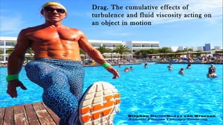 Drag. The cumulative effects of
turbulence and fluid viscosity acting on
an object in motion
Stephan BetterBodyz van Breenen
Aquatic Fitness Therapy Training
 