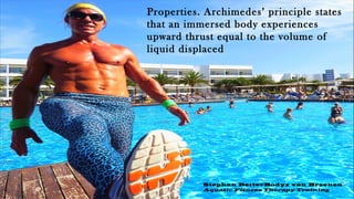 Properties. Archimedes’ principle states
that an immersed body experiences
upward thrust equal to the volume of
liquid displaced
Stephan BetterBodyz van Breenen
Aquatic Fitness Therapy Training
 