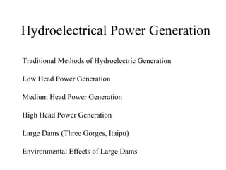 Hydroelectrical Power Generation
Traditional Methods of Hydroelectric Generation
Low Head Power Generation
Medium Head Power Generation
High Head Power Generation
Large Dams (Three Gorges, Itaipu)
Environmental Effects of Large Dams
 