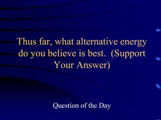 Thus far, what alternative energy 
do you believe is best. (Support 
Your Answer) 
Question of the Day 
 