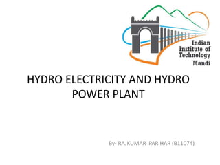 HYDRO ELECTRICITY AND HYDRO 
POWER PLANT 
By- RAJKUMAR PARIHAR (B11074) 
 