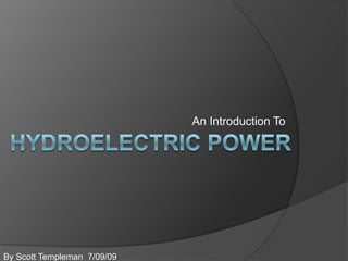 An Introduction To Hydroelectric Power By Scott Templeman  7/09/09 