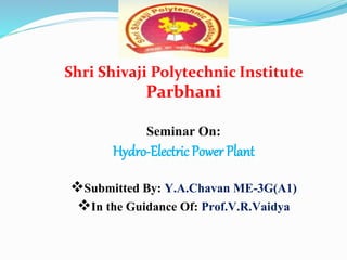 Shri Shivaji Polytechnic Institute
Parbhani
Seminar On:
Hydro-Electric Power Plant
Submitted By: Y.A.Chavan ME-3G(A1)
In the Guidance Of: Prof.V.R.Vaidya
 