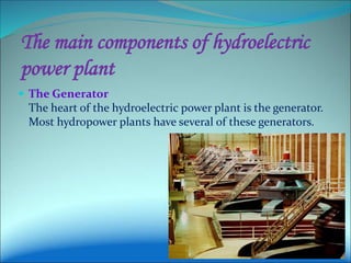 The main components of hydroelectric
power plant
 The Generator
The heart of the hydroelectric power plant is the generator.
Most hydropower plants have several of these generators.
 