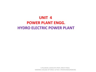 UNIT 4
POWER PLANT ENGG.
HYDRO ELECTRIC POWER PLANT
S.PALANIVEL ASSOCIATE PROF./MECH ENGG.
KAMARAJ COLLEGE OF ENGG. & TECH. VIRUDHUNAGAR(NEAR)
 