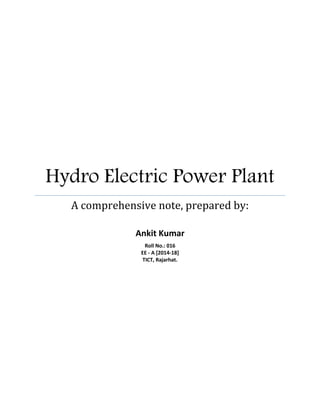 Hydro Electric Power Plant
A comprehensive note, prepared by:
Ankit Kumar
Roll No.: 016
EE - A [2014-18]
TICT, Rajarhat.
 