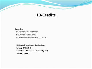10-Credits
Done by:
CAROU LAÍÑO, MIRANDA
REGADES TUBÍO, EVA
SAAVEDRA FUNGUEIRIÑO, JORGE
Bilingual section of Technology
Group 3º ESO-B
IES Praia Barraña - Boiro (Spain)
March, 2016
 