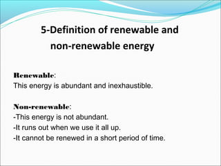 5-Definition of renewable and
non-renewable energy
Renewable:
This energy is abundant and inexhaustible.
Non-renewable:
-This energy is not abundant.
-It runs out when we use it all up.
-It cannot be renewed in a short period of time.
 