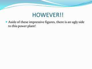 			HOWEVER!!Aside of these impressive figures, there is an ugly side to this power plant!