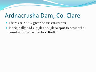Ardnacrusha Dam, Co. ClareThere are ZERO greenhouse emissionsIt originally had a high enough output to power the county of Clare when first Built.