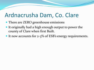 Ardnacrusha Dam, Co. ClareThere are ZERO greenhouse emissionsIt originally had a high enough output to power the county of Clare when first Built.It now accounts for 2-3% of ESB’s energy requirements.
