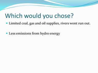 Which would you chose?Limited coal, gas and oil supplies, rivers wont run out.Less emissions from hydro energy