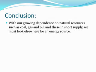 Conclusion:With our growing dependence on natural resources such as coal, gas and oil, and these in short supply, we must look elsewhere for an energy source.