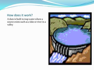 How does it work?A dam is built to trap water where a source exists such as a lake or river in a valley