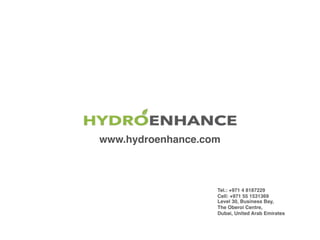 www.hydroenhance.com
Level 30, Business Bay,
The Oberoi Centre,
Dubai, United Arab Emirates
Tel.: +971 4 8187229
Cell: +97...