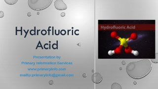 Hydrofluoric
Acid
Presentation by
Primary Information Services
www.primaryinfo.com
mailto:primaryinfo@gmail.com
 