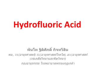 Hydrofluoric Acid พันโท ฐิติศักดิ์ กิจทวีสิน พบ .,  วว .( อายุรศาสตร์ )  วว .( อายุรศาสตร์โรคไต ),  อว .( อายุรศาสตร์เวชเภสัชวิทยาและพิษวิทยา ) กองอายุรกรรม โรงพยาบาลพระมงกุฎเกล้า 