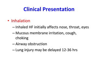 Clinical Presentation Inhalation Inhaled HF initially affects nose, throat, eyes Mucous membrane irritation, cough, choking Airway obstruction Lung injury may be delayed 12-36 hrs 