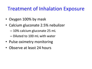 Treatment of Inhalation Exposure Oxygen 100% by mask Calcium gluconate 2.5% nebulizer  10% calcium gluconate 25 mL  Diluted to 100 mL with water Pulse oximetry monitoring Observe at least 24 hours 