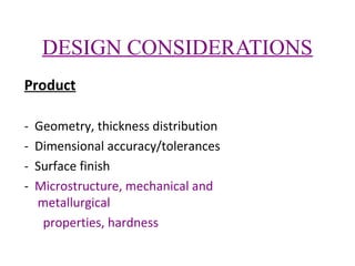 DESIGN CONSIDERATIONS
Product
-

Geometry, thickness distribution
Dimensional accuracy/tolerances
Surface finish
Microstructure, mechanical and
metallurgical
properties, hardness

 