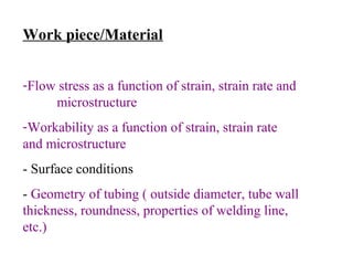 Work piece/Material
-Flow stress as a function of strain, strain rate and
microstructure
-Workability as a function of strain, strain rate
and microstructure
- Surface conditions
- Geometry of tubing ( outside diameter, tube wall
thickness, roundness, properties of welding line,
etc.)

 