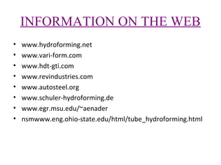 INFORMATION ON THE WEB
•
•
•
•
•
•
•
•

www.hydroforming.net
www.vari-form.com
www.hdt-gti.com
www.revindustries.com
www.autosteel.org
www.schuler-hydroforming.de
www.egr.msu.edu/~aenader
nsmwww.eng.ohio-state.edu/html/tube_hydroforming.html

 