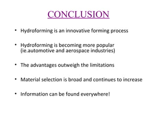 CONCLUSION
• Hydroforming is an innovative forming process
• Hydroforming is becoming more popular
(ie.automotive and aerospace industries)
• The advantages outweigh the limitations
• Material selection is broad and continues to increase
• Information can be found everywhere!

 