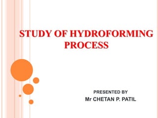 STUDY OF HYDROFORMING
PROCESS
PRESENTED BY
Mr CHETAN P. PATIL
 